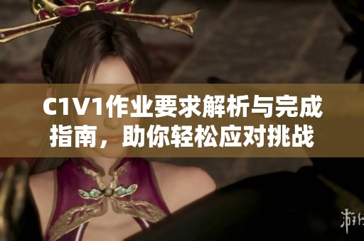 C1V1作业要求解析与完成指南，助你轻松应对挑战