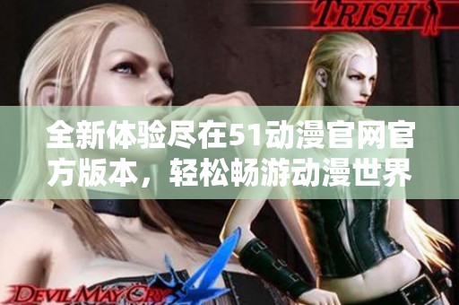 全新体验尽在51动漫官网官方版本，轻松畅游动漫世界