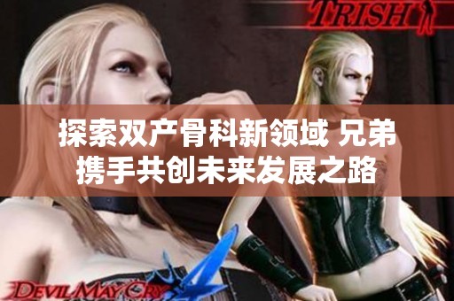 探索双产骨科新领域 兄弟携手共创未来发展之路