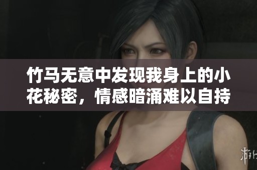 竹马无意中发现我身上的小花秘密，情感暗涌难以自持
