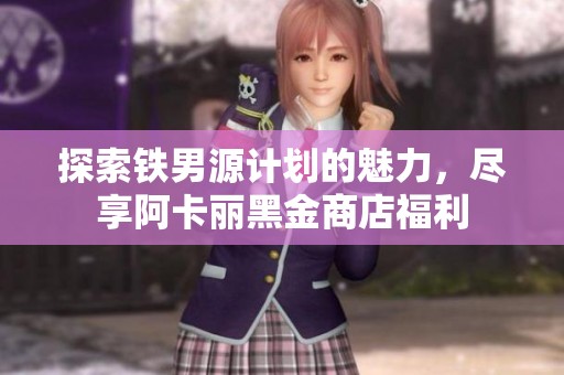 探索铁男源计划的魅力，尽享阿卡丽黑金商店福利