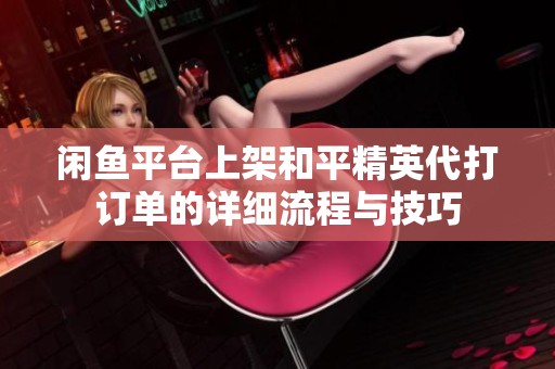 闲鱼平台上架和平精英代打订单的详细流程与技巧