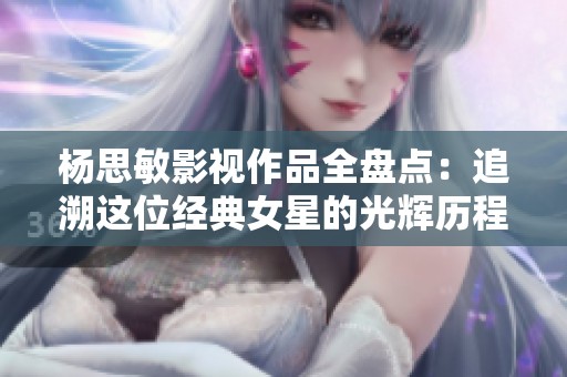 杨思敏影视作品全盘点：追溯这位经典女星的光辉历程