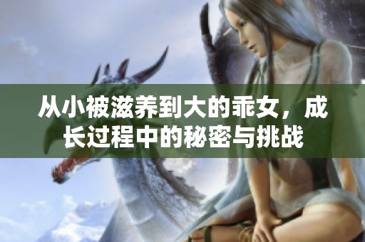 从小被滋养到大的乖女，成长过程中的秘密与挑战