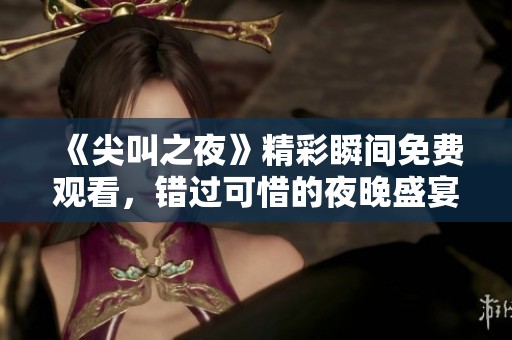 《尖叫之夜》精彩瞬间免费观看，错过可惜的夜晚盛宴