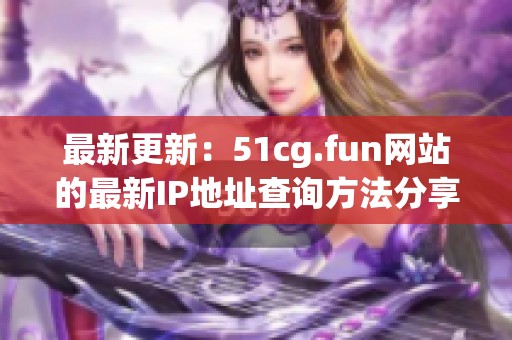 最新更新：51cg.fun网站的最新IP地址查询方法分享
