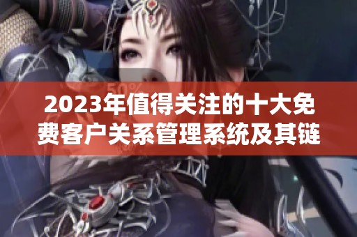 2023年值得关注的十大免费客户关系管理系统及其链接