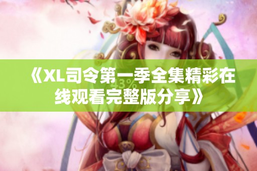 《XL司令第一季全集精彩在线观看完整版分享》