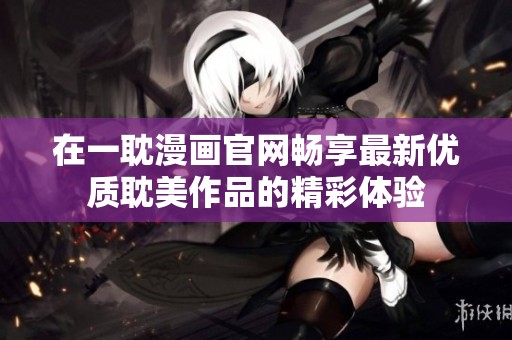 在一耽漫画官网畅享最新优质耽美作品的精彩体验