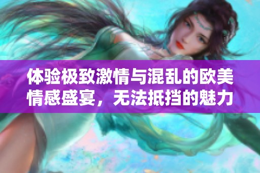 体验极致激情与混乱的欧美情感盛宴，无法抵挡的魅力少妇