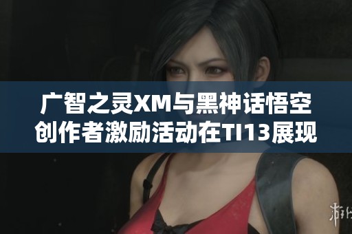 广智之灵XM与黑神话悟空创作者激励活动在TI13展现新风采
