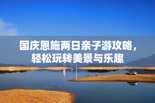 国庆恩施两日亲子游攻略，轻松玩转美景与乐趣