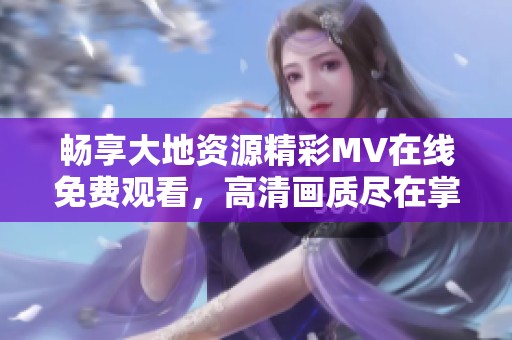 畅享大地资源精彩MV在线免费观看，高清画质尽在掌握