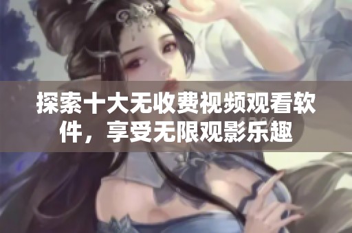 探索十大无收费视频观看软件，享受无限观影乐趣