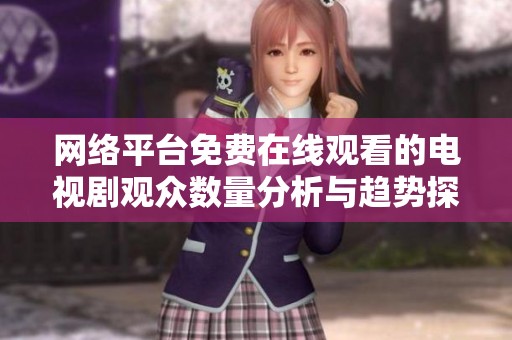 网络平台免费在线观看的电视剧观众数量分析与趋势探讨