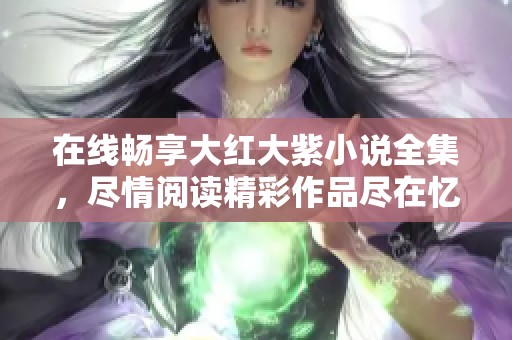 在线畅享大红大紫小说全集，尽情阅读精彩作品尽在忆想小说网