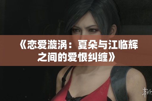 《恋爱漩涡：夏朵与江临辉之间的爱恨纠缠》