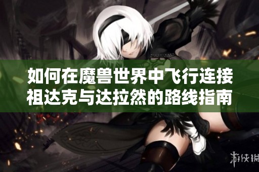 如何在魔兽世界中飞行连接祖达克与达拉然的路线指南
