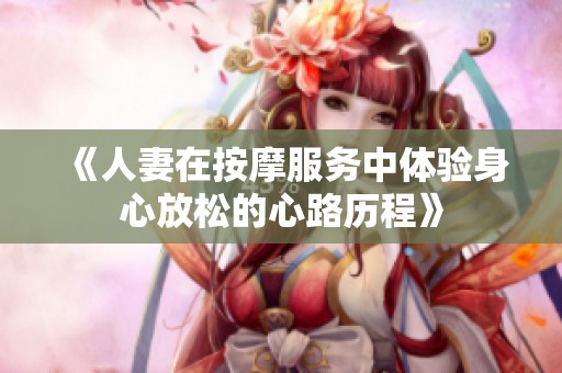 《人妻在按摩服务中体验身心放松的心路历程》