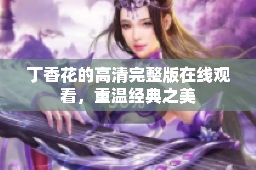 丁香花的高清完整版在线观看，重温经典之美