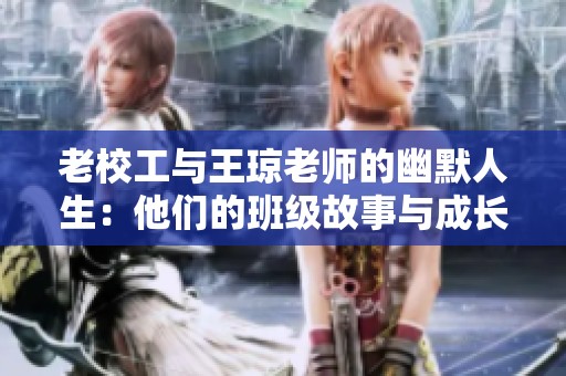老校工与王琼老师的幽默人生：他们的班级故事与成长记忆