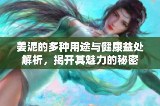姜泥的多种用途与健康益处解析，揭开其魅力的秘密