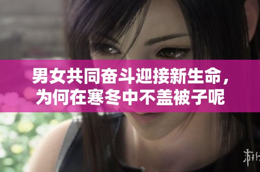 男女共同奋斗迎接新生命，为何在寒冬中不盖被子呢