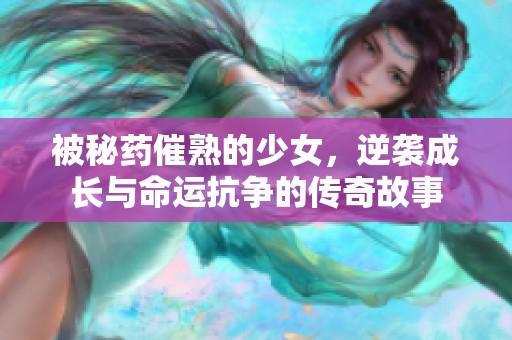 被秘药催熟的少女，逆袭成长与命运抗争的传奇故事