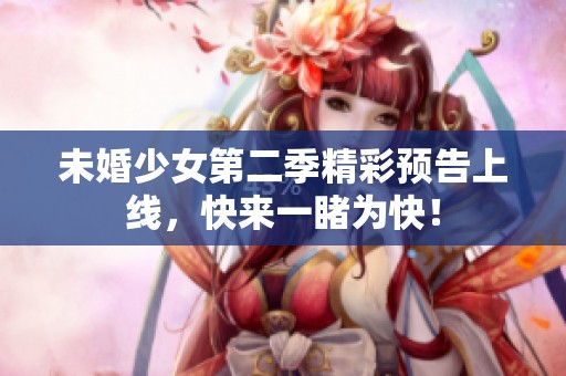 未婚少女第二季精彩预告上线，快来一睹为快！