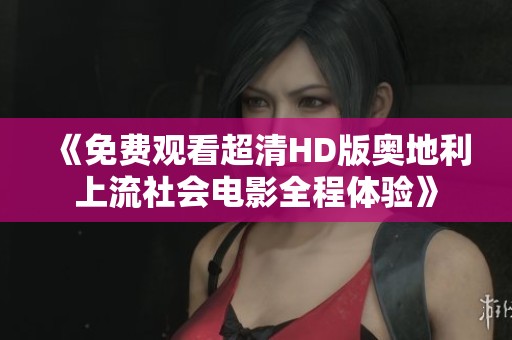 《免费观看超清HD版奥地利上流社会电影全程体验》