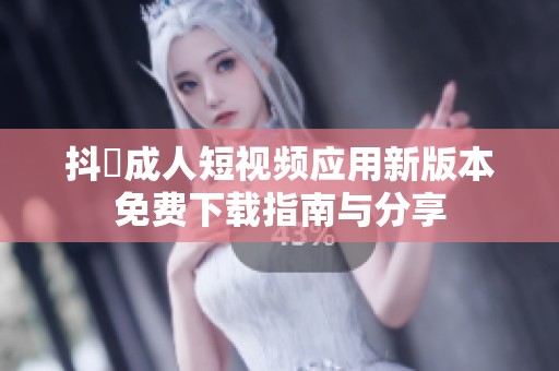 抖抈成人短视频应用新版本免费下载指南与分享