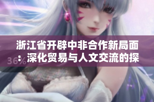 浙江省开辟中非合作新局面：深化贸易与人文交流的探索与实践