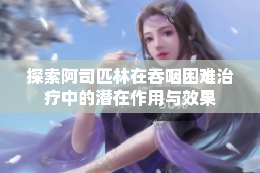 探索阿司匹林在吞咽困难治疗中的潜在作用与效果