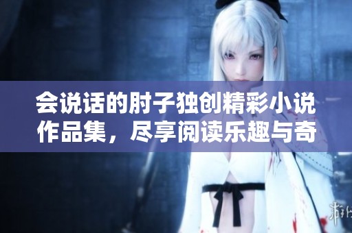 会说话的肘子独创精彩小说作品集，尽享阅读乐趣与奇幻冒险