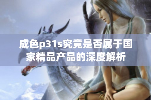 成色p31s究竟是否属于国家精品产品的深度解析