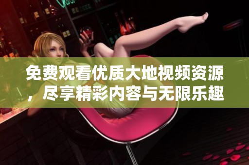 免费观看优质大地视频资源，尽享精彩内容与无限乐趣