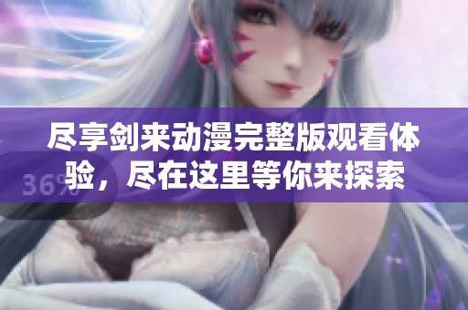 尽享剑来动漫完整版观看体验，尽在这里等你来探索