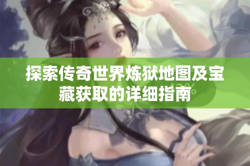 探索传奇世界炼狱地图及宝藏获取的详细指南