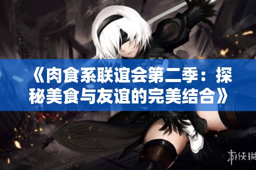 《肉食系联谊会第二季：探秘美食与友谊的完美结合》