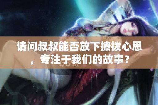 请问叔叔能否放下撩拨心思，专注于我们的故事？