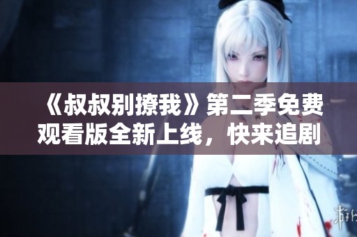 《叔叔别撩我》第二季免费观看版全新上线，快来追剧吧