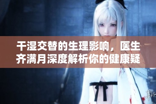 干湿交替的生理影响，医生齐满月深度解析你的健康疑惑