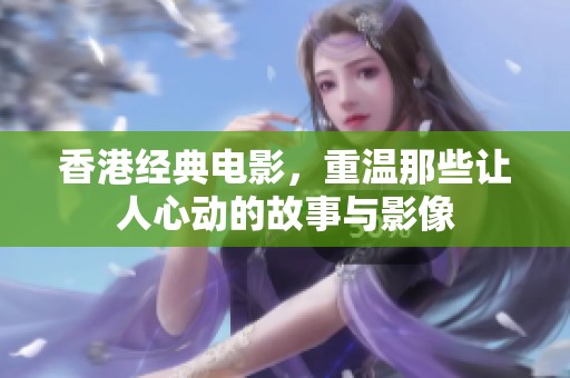 香港经典电影，重温那些让人心动的故事与影像