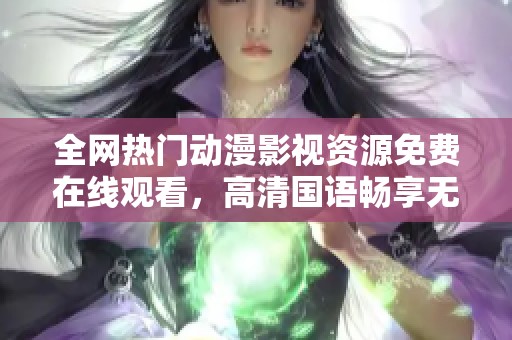 全网热门动漫影视资源免费在线观看，高清国语畅享无限乐趣