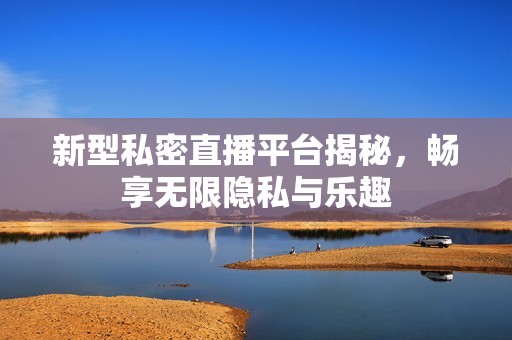 新型私密直播平台揭秘，畅享无限隐私与乐趣