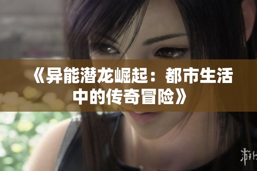 《异能潜龙崛起：都市生活中的传奇冒险》