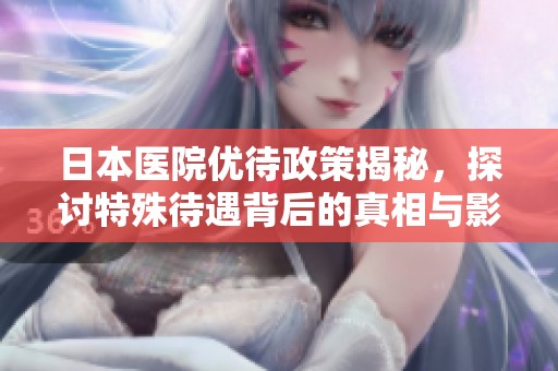 日本医院优待政策揭秘，探讨特殊待遇背后的真相与影响