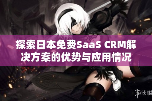 探索日本免费SaaS CRM解决方案的优势与应用情况