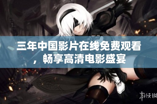 三年中国影片在线免费观看，畅享高清电影盛宴