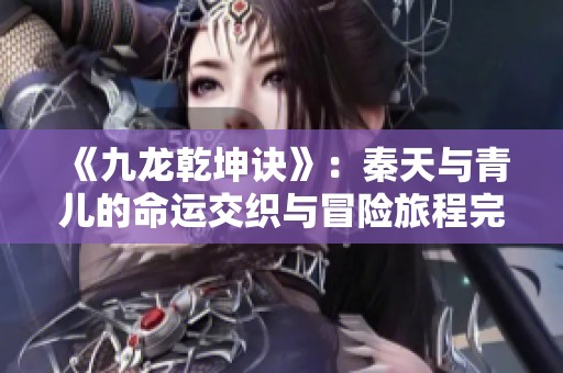 《九龙乾坤诀》：秦天与青儿的命运交织与冒险旅程完整阅读版